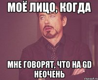 моё лицо, когда мне говорят, что на GD неочень