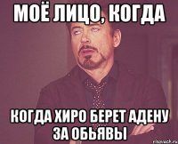 моё лицо, когда когда хиро берет адену за обьявы