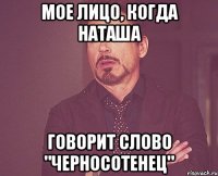 Мое лицо, когда Наташа говорит слово "Черносотенец"
