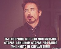  Ты говоришь мне что моя музыка старая, слишком старая, что такое уже никто не слушает!!!!!!