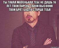 ты такая маленькая тебе не дашь 16 лет твой парень такой высокий твой брат будто старше тебя 