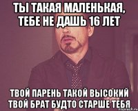 ты такая маленькая, тебе не дашь 16 лет твой парень такой высокий твой брат будто старше тебя