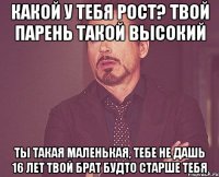 какой у тебя рост? твой парень такой высокий ты такая маленькая, тебе не дашь 16 лет твой брат будто старше тебя