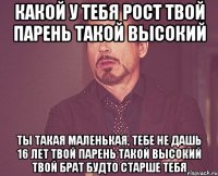 какой у тебя рост твой парень такой высокий ты такая маленькая, тебе не дашь 16 лет твой парень такой высокий твой брат будто старше тебя