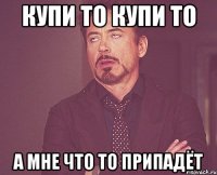 купи то купи то а мне что то припадёт