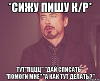 *сижу пишу к/р* Тут"пццц" "дай списать" "помоги мне" "а как тут делать?"