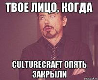 Твое лицо, когда culturecraft ОПЯТЬ закрыли