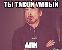 ТЫ ТАКОЙ УМНЫЙ АЛИ