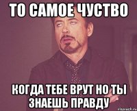 То самое чуство Когда тебе врут но ты знаешь правду