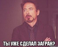  Ты уже сделал загран?