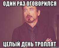 Один раз оговорился целый день троллят