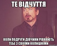 Те відчуття Коли подруги дівчини рівняють тебе з своїми колишніми