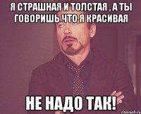 Я страшная и толстая , а ты говоришь что я красивая Не надо так!