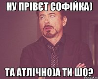 ну прівєт Софійка) та атлічно)а ти шо?