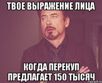 Твое выражение лица когда перекуп предлагает 150 тысяч