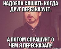 НАДОЕЛО СЛШАТЬ КОГДА ДРУГ ПЕРЕЗКАЗУЕТ. А ПОТОМ СПРАШУНТ О ЧЁМ Я ПЕРЕСКАЗАЛ?