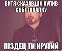 витя сказав шо купив собі тоналку піздец ти крутий