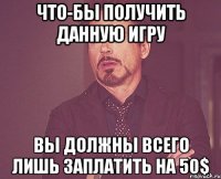 Что-бы получить данную игру вы должны всего лишь заплатить на 50$