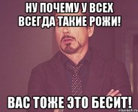 Ну почему у всех всегда такие рожи! Вас тоже это бесит!