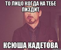 То лицо когда на тебе пиздит Ксюша Кадетова