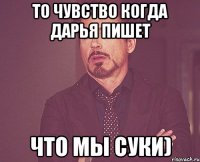 то чувство когда Дарья пишет что мы суки)