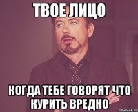 твое лицо когда тебе говорят что курить вредно