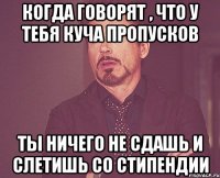 Когда говорят , что у тебя куча пропусков ты ничего не сдашь и слетишь со стипендии