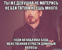 ты же девушка не матерись не бей татухи не ешь много ходи на каблуках будь женственной отрасти длинный волосы