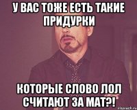 У вас тоже есть такие придурки которые слово лол считают за мат?!