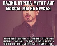 Падик, стрела, мутят, аир максы, мы на брусья, и ванильные цитаты в ВК, паблики "Пацанский паблик" "райончик" "падик" "не кипиши киса",и "сюсюсюятвоятымояявтебя:* " комментарии...