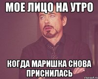 мое лицо на утро когда Маришка снова приснилась