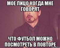 мое лицо когда мне говорят что футбол можно посмотреть в повторе