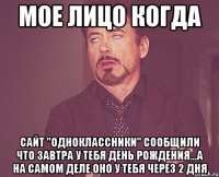 мое лицо когда сайт "одноклассники" сообщили что завтра у тебя день рождения...а на самом деле оно у тебя через 2 дня