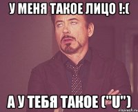 у меня такое лицо !:( а у тебя такое ("u")