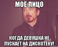 моё лицо когда девушка не пускает на дискотеку!