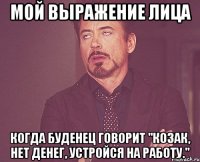 Мой выражение лица Когда Буденец говорит "Козак, нет денег, устройся на работу."