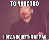 то чувство когда пошутил Алмас