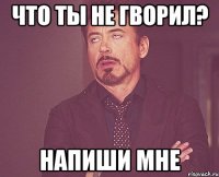 что ты не гворил? напиши мне