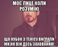 Моє лице коли розумію Що кубок з тенісу виграли ми.Но він десь захований!