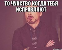 То чувство когда тебя исправляют 