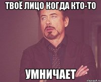 Твоё лицо когда кто-то Умничает