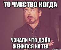 то чувство когда узнали что Дэйв женился на Теа