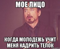 Мое лицо Когда молодежь учит меня кадрить телок