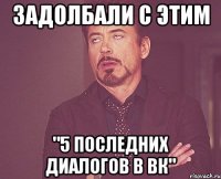 Задолбали с этим "5 последних диалогов в вк"
