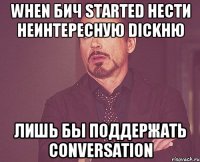 when бич started нести неинтересную dickню лишь бы поддержать conversation