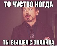 то чуство когда ты вышел с онлайна