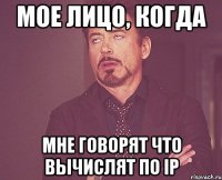 МОЕ ЛИЦО, КОГДА мне говорят что вычислят по IP