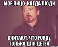 Мое лицо, когда люди Считают, что furby только для детей