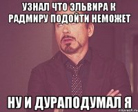 узнал что эльвира к радмиру подойти неможет ну и дураподумал я