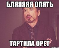 бляяяяя опять тартила орет